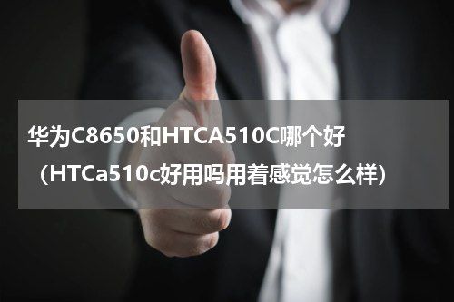 华为C8650和HTCA510C哪个好（HTCa510c好用吗用着感觉怎么样）