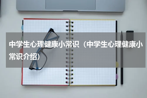 中学生心理健康小常识（中学生心理健康小常识介绍）