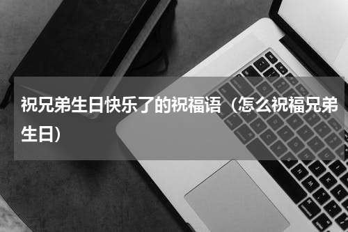 祝兄弟生日快乐了的祝福语（怎么祝福兄弟生日）