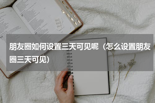 朋友圈如何设置三天可见呢（怎么设置朋友圈三天可见）