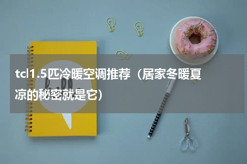 tcl1.5匹冷暖空调推荐（居家冬暖夏凉的秘密就是它）
