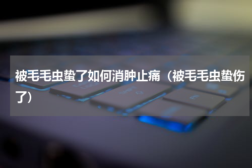 被毛毛虫蛰了如何消肿止痛（被毛毛虫蛰伤了）