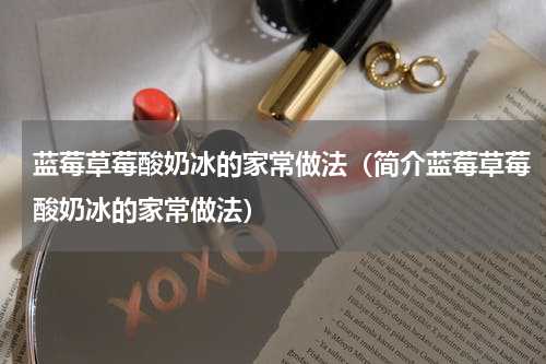 蓝莓草莓酸奶冰的家常做法（简介蓝莓草莓酸奶冰的家常做法）