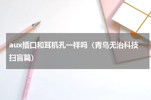 aux插口和耳机孔一样吗（青岛无治科技扫盲篇）