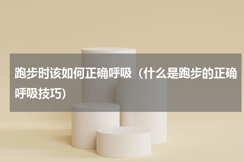 跑步时该如何正确呼吸（什么是跑步的正确呼吸技巧）