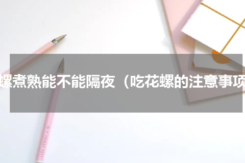 花螺煮熟能不能隔夜（吃花螺的注意事项）