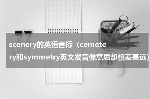 scenery的英语音标（cemetery和symmetry英文发音像意思却相差甚远）