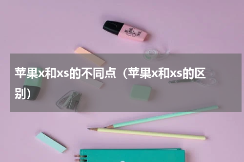苹果x和xs的不同点（苹果x和xs的区别）