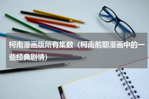 柯南漫画版所有集数（柯南前期漫画中的一些经典剧情）