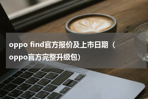 oppo find官方报价及上市日期（oppo官方完整升级包）