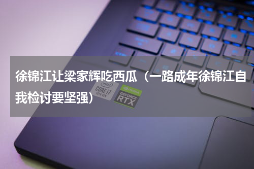 徐锦江让梁家辉吃西瓜（一路成年徐锦江自我检讨要坚强）