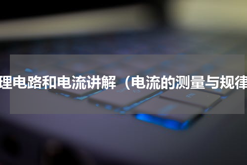 物理电路和电流讲解（电流的测量与规律）