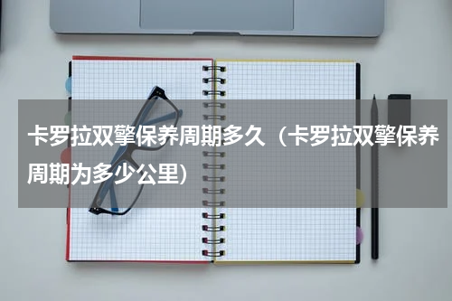 卡罗拉双擎保养周期多久（卡罗拉双擎保养周期为多少公里）