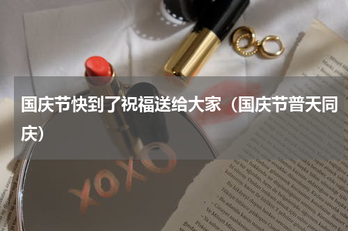 国庆节快到了祝福送给大家（国庆节普天同庆）