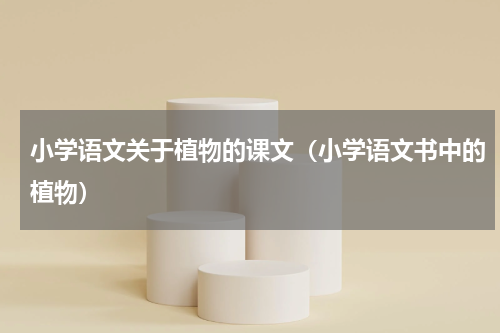 小学语文关于植物的课文（小学语文书中的植物）