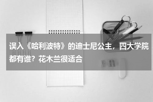 误入《哈利波特》的迪士尼公主，四大学院都有谁？花木兰很适合