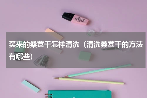 买来的桑葚干怎样清洗（清洗桑葚干的方法有哪些）