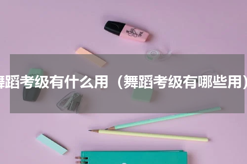 舞蹈考级有什么用（舞蹈考级有哪些用）
