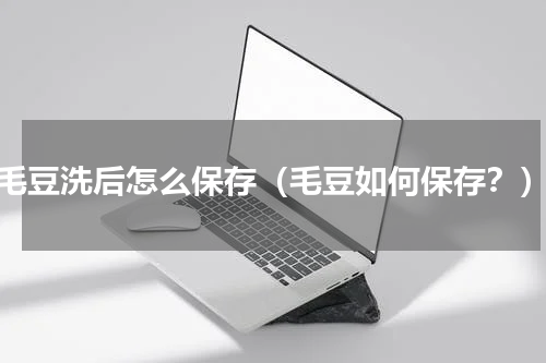 毛豆洗后怎么保存（毛豆如何保存？）