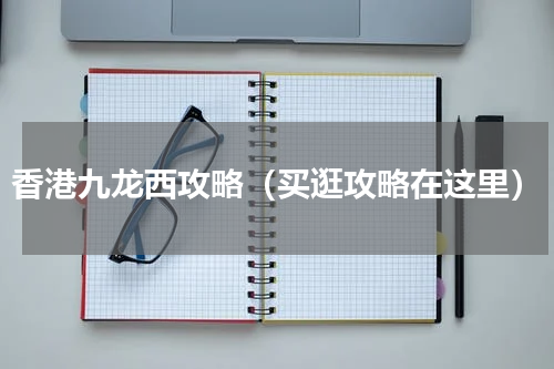 香港九龙西攻略（买逛攻略在这里）