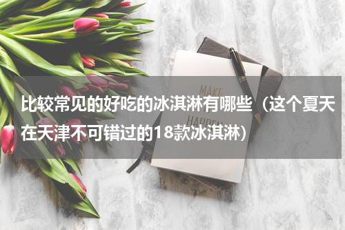 比较常见的好吃的冰淇淋有哪些（这个夏天在天津不可错过的18款冰淇淋）