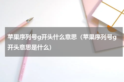 苹果序列号g开头什么意思（苹果序列号g开头意思是什么）