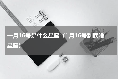 一月16号是什么星座（1月16号到底啥星座）