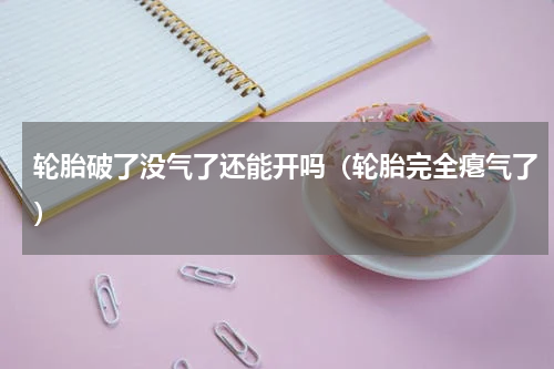 轮胎破了没气了还能开吗（轮胎完全瘪气了）