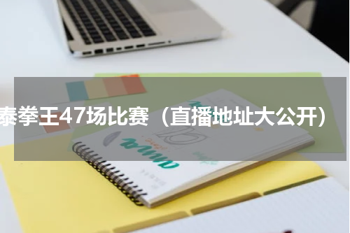 泰拳王47场比赛（直播地址大公开）