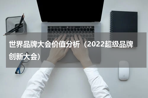世界品牌大会价值分析（2022超级品牌创新大会）