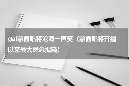 gai蒙面唱将沧海一声笑（蒙面唱将开播以来最大悬念揭晓）