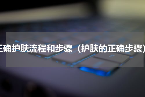 正确护肤流程和步骤（护肤的正确步骤）
