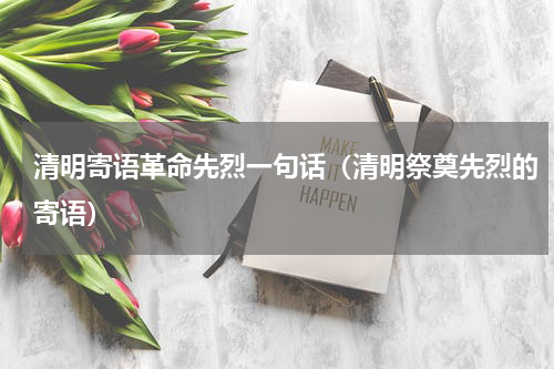 清明寄语革命先烈一句话（清明祭奠先烈的寄语）