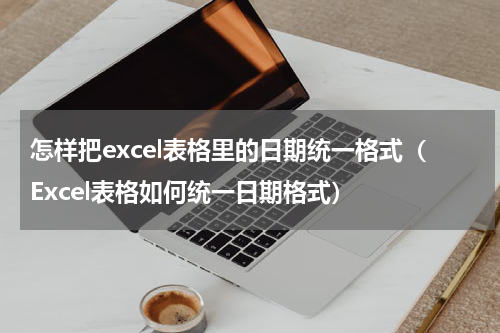 怎样把excel表格里的日期统一格式（Excel表格如何统一日期格式）