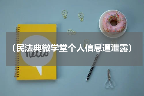 （民法典微学堂个人信息遭泄露）