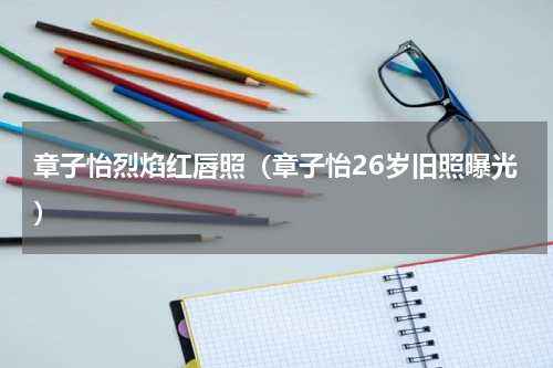 章子怡烈焰红唇照（章子怡26岁旧照曝光）