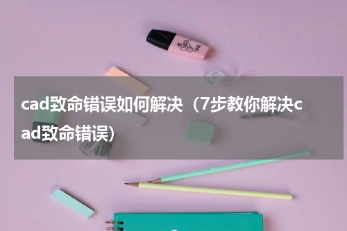 cad致命错误如何解决（7步教你解决cad致命错误）