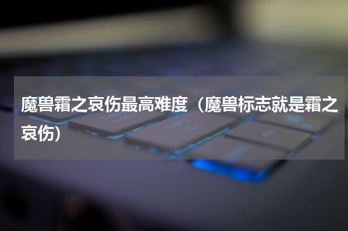 魔兽霜之哀伤最高难度（魔兽标志就是霜之哀伤）