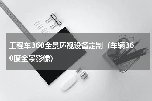 工程车360全景环视设备定制（车辆360度全景影像）