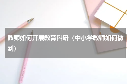 教师如何开展教育科研（中小学教师如何做到）