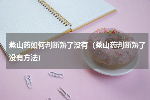 蒸山药如何判断熟了没有（蒸山药判断熟了没有方法）