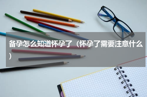 备孕怎么知道怀孕了（怀孕了需要注意什么）