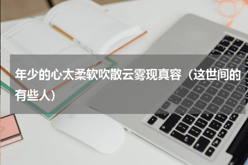 年少的心太柔软吹散云雾现真容（这世间的有些人）