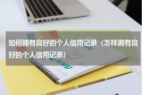 如何拥有良好的个人信用记录（怎样拥有良好的个人信用记录）