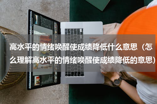 高水平的情绪唤醒使成绩降低什么意思（怎么理解高水平的情绪唤醒使成绩降低的意思）