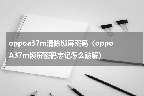 oppoa37m清除锁屏密码（oppoA37m锁屏密码忘记怎么破解）