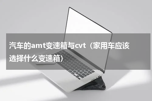 汽车的amt变速箱与cvt（家用车应该选择什么变速箱）