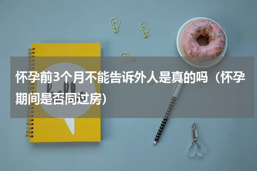 怀孕前3个月不能告诉外人是真的吗（怀孕期间是否同过房）