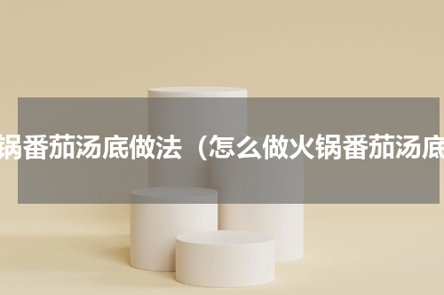 火锅番茄汤底做法（怎么做火锅番茄汤底）