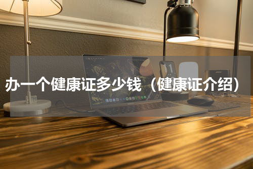 办一个健康证多少钱（健康证介绍）